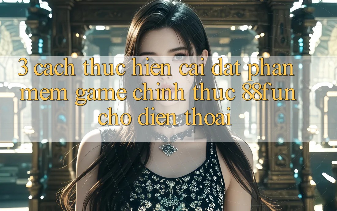 3. Cách thực hiện Cài đặt Phần mềm Game Chính Thức 88fun Cho Điện Thoại 3. Cách thực hiện Cài đặt Phần mềm Game Chính Thức 88fun Cho Điện Thoại