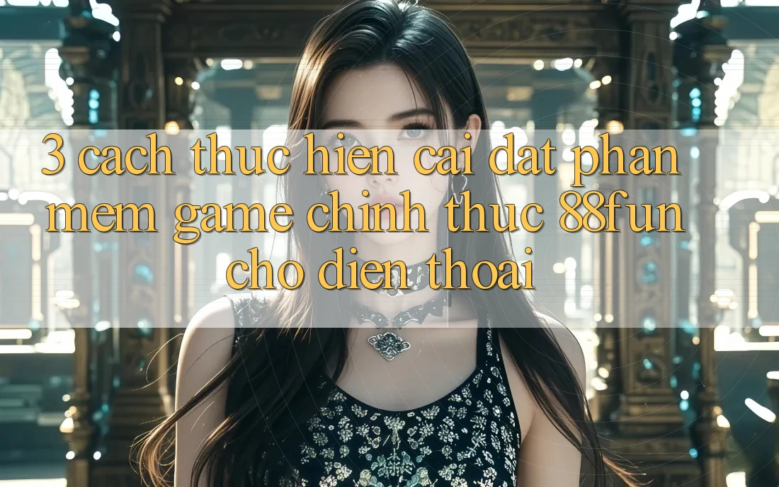 3. Cách thực hiện Cài đặt Phần mềm Game Chính Thức 88fun Cho Điện Thoại