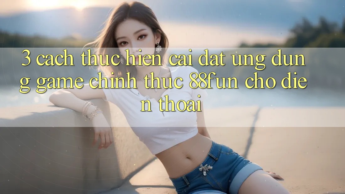 3. Cách thực hiện Cài đặt Ứng dụng Game Chính Thức 88fun Cho Điện Thoại