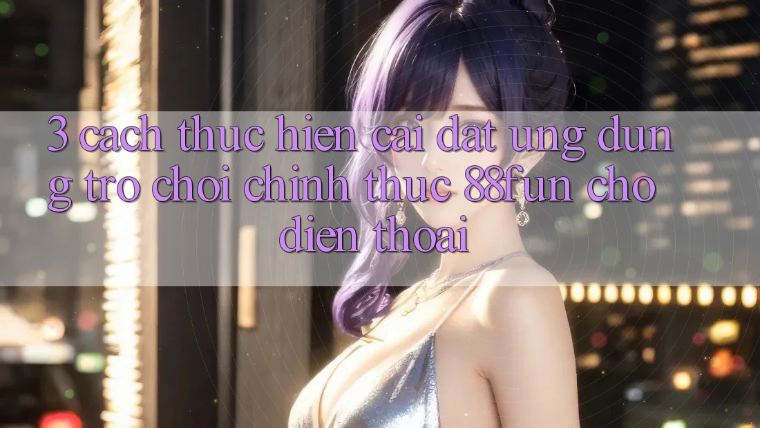 3. Cách thực hiện Cài đặt Ứng dụng Trò chơi Chính Thức 88fun Cho Điện Thoại