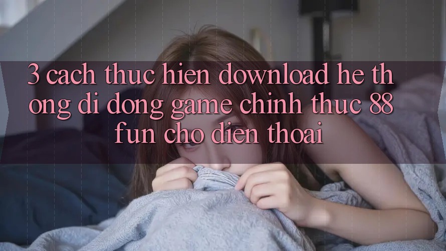 3. Cách thực hiện Download Hệ thống di động Game Chính Thức 88fun Cho Điện Thoại