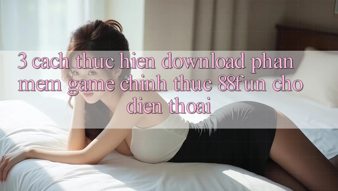 3. Cách thực hiện Download Phần mềm Game Chính Thức 88fun Cho Điện Thoại