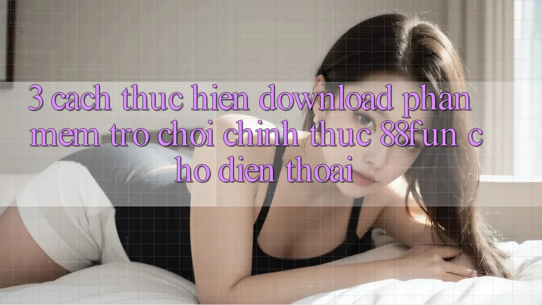3. Cách thực hiện Download Phần mềm Trò chơi Chính Thức 88fun Cho Điện Thoại 3. Cách thực hiện Download Phần mềm Trò chơi Chính Thức 88fun Cho Điện Thoại