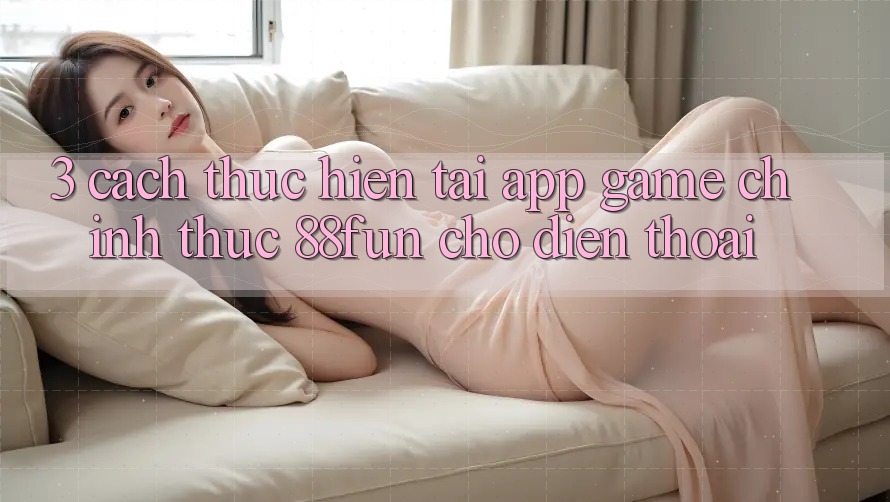 3. Cách thực hiện Tải App Game Chính Thức 88fun Cho Điện Thoại