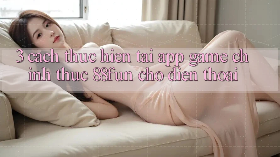 3. Cách thực hiện Tải App Game Chính Thức 88fun Cho Điện Thoại