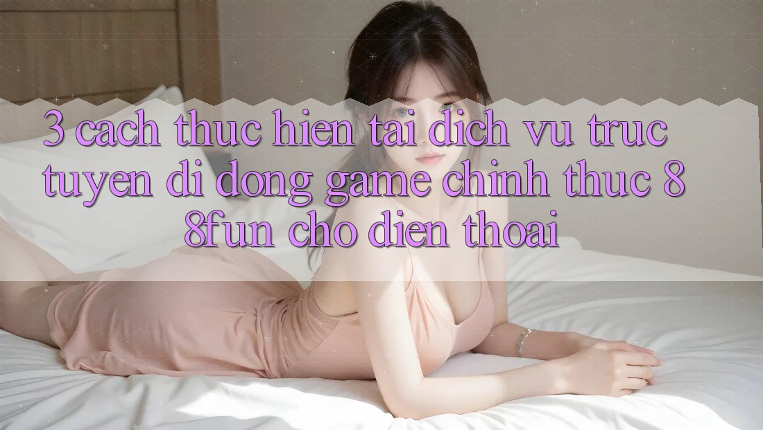 3. Cách thực hiện Tải Dịch vụ trực tuyến di động Game Chính Thức 88fun Cho Điện Thoại 3. Cách thực hiện Tải Dịch vụ trực tuyến di động Game Chính Thức 88fun Cho Điện Thoại