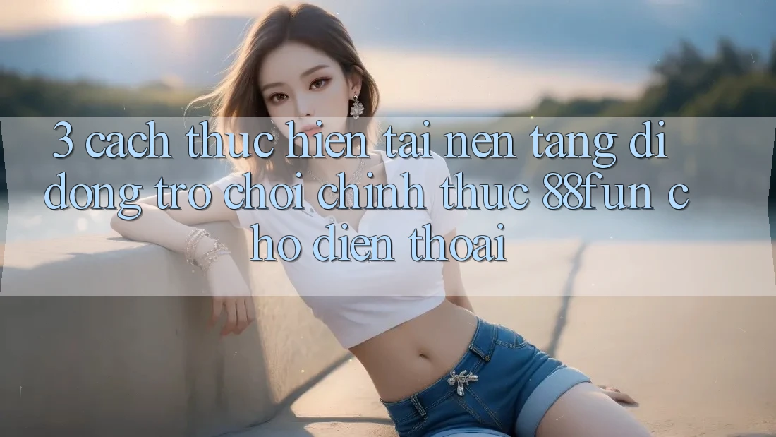 3. Cách thực hiện Tải Nền tảng di động Trò chơi Chính Thức 88fun Cho Điện Thoại