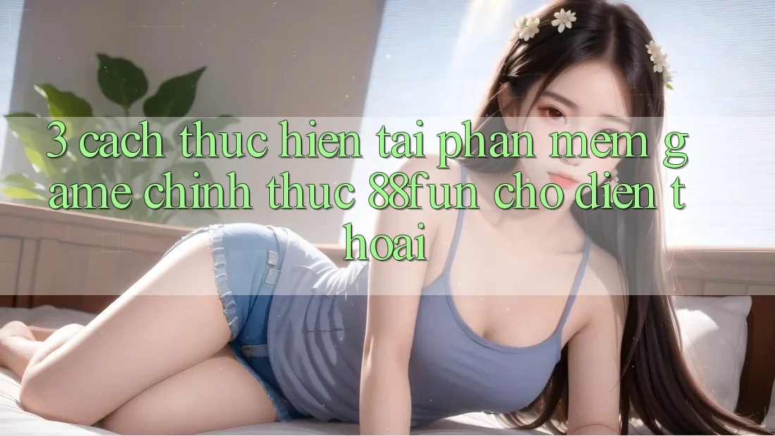 3. Cách thực hiện Tải Phần mềm Game Chính Thức 88fun Cho Điện Thoại