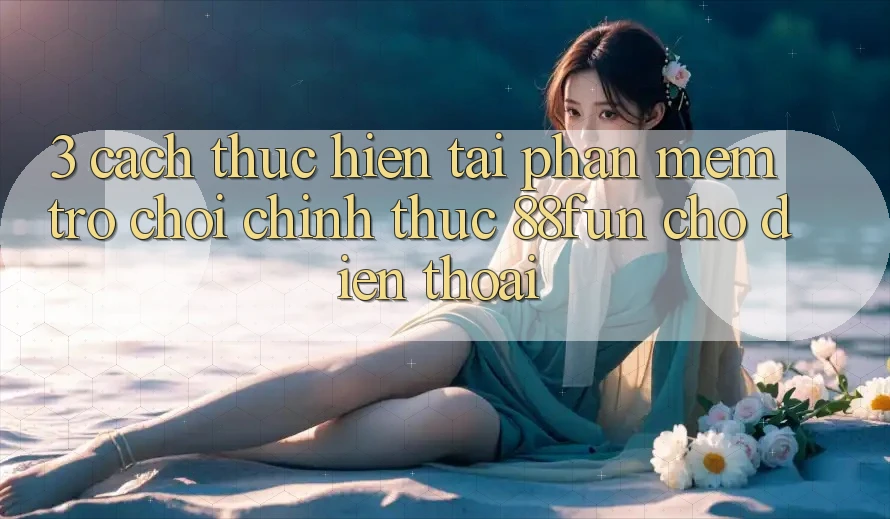3. Cách thực hiện Tải Phần mềm Trò chơi Chính Thức 88fun Cho Điện Thoại