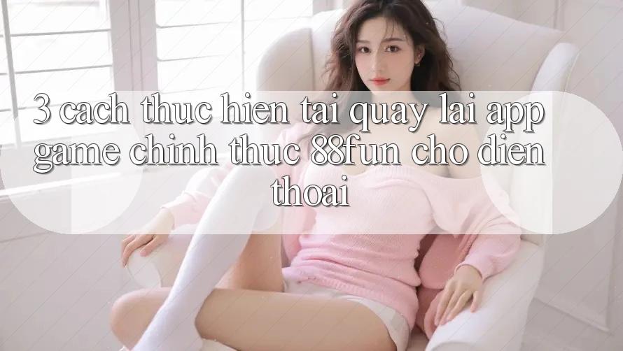 3. Cách thực hiện Tải quay lại App Game Chính Thức 88fun Cho Điện Thoại
