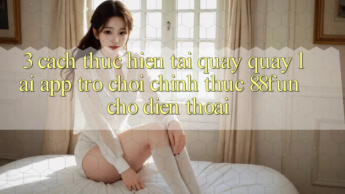3. Cách thực hiện Tải quay quay lại App Trò chơi Chính Thức 88fun Cho Điện Thoại