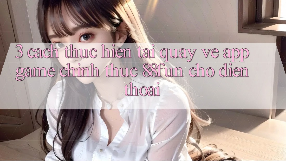 3. Cách thực hiện Tải quay về App Game Chính Thức 88fun Cho Điện Thoại
