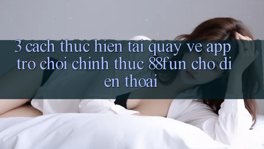3. Cách thực hiện Tải quay về App Trò chơi Chính Thức 88fun Cho Điện Thoại