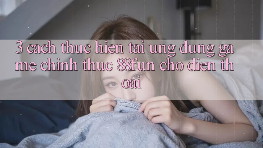 3. Cách thực hiện Tải Ứng dụng Game Chính Thức 88fun Cho Điện Thoại