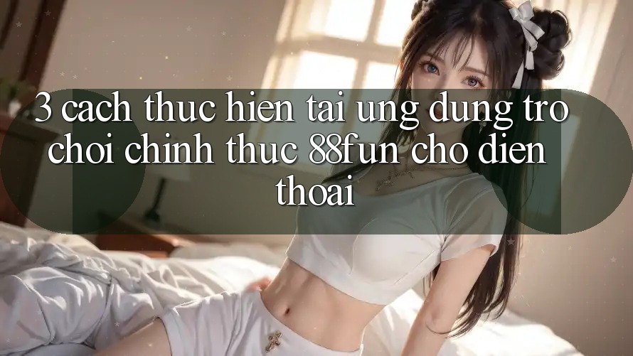 3. Cách thực hiện Tải Ứng dụng Trò chơi Chính Thức 88fun Cho Điện Thoại