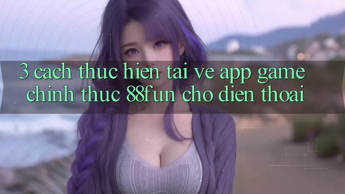 3. Cách thực hiện Tải về App Game Chính Thức 88fun Cho Điện Thoại