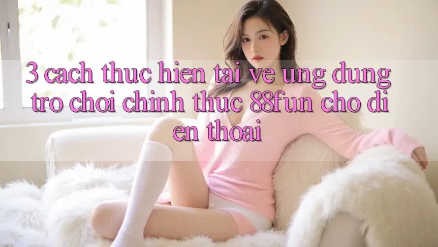 3. Cách thực hiện Tải về Ứng dụng Trò chơi Chính Thức 88fun Cho Điện Thoại