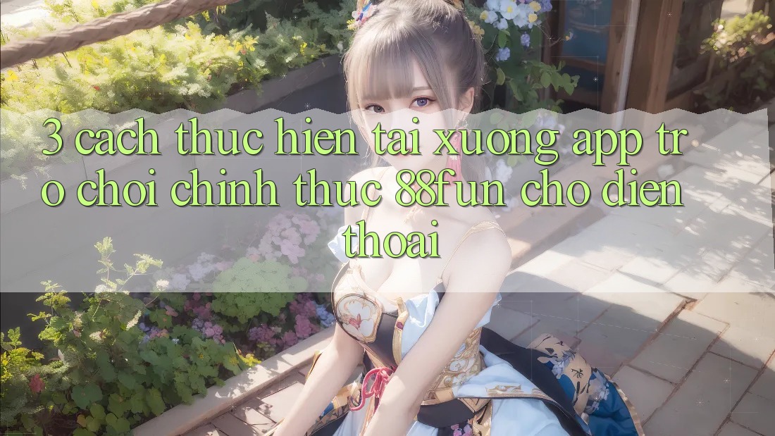 3. Cách thực hiện Tải xuống App Trò chơi Chính Thức 88fun Cho Điện Thoại