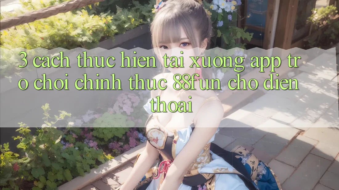 3. Cách thực hiện Tải xuống App Trò chơi Chính Thức 88fun Cho Điện Thoại