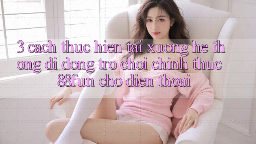 3. Cách thực hiện Tải xuống Hệ thống di động Trò chơi Chính Thức 88fun Cho Điện Thoại