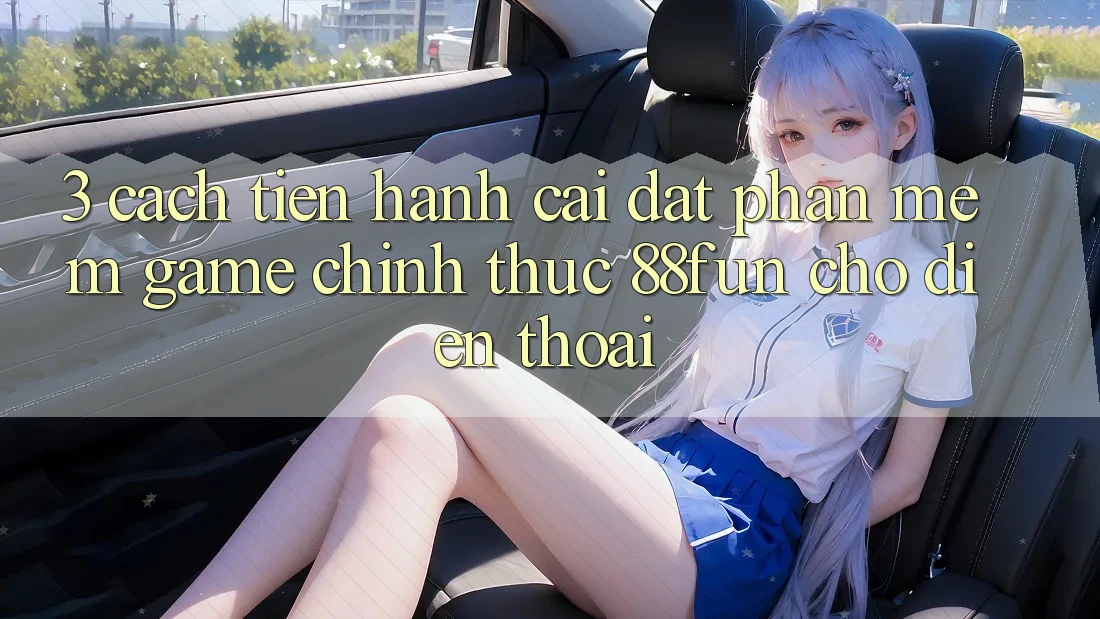 3. Cách tiến hành Cài đặt Phần mềm Game Chính Thức 88fun Cho Điện Thoại 3. Cách tiến hành Cài đặt Phần mềm Game Chính Thức 88fun Cho Điện Thoại