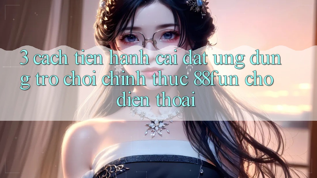 3. Cách tiến hành Cài đặt Ứng dụng Trò chơi Chính Thức 88fun Cho Điện Thoại