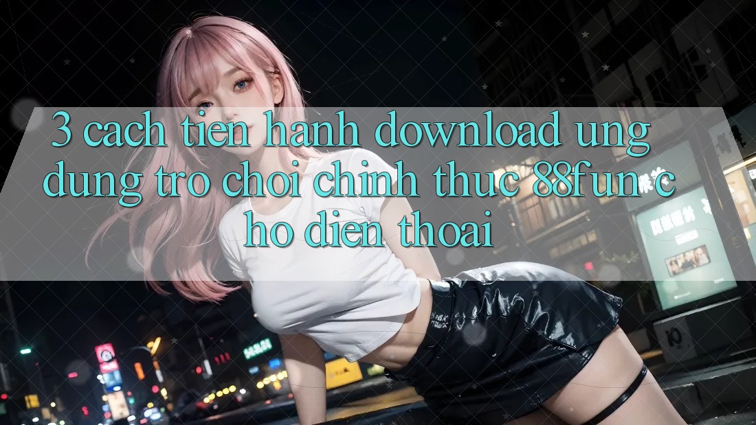 3. Cách tiến hành Download Ứng dụng Trò chơi Chính Thức 88fun Cho Điện Thoại 3. Cách tiến hành Download Ứng dụng Trò chơi Chính Thức 88fun Cho Điện Thoại