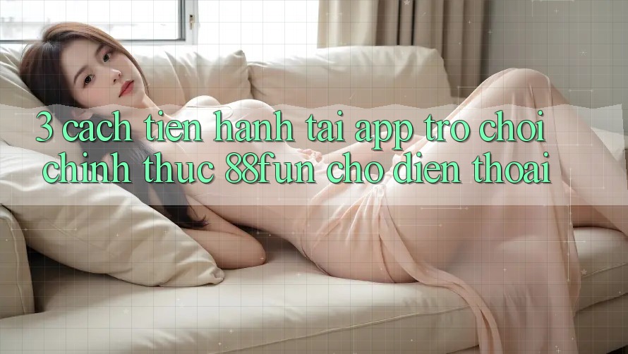 3. Cách tiến hành Tải App Trò chơi Chính Thức 88fun Cho Điện Thoại