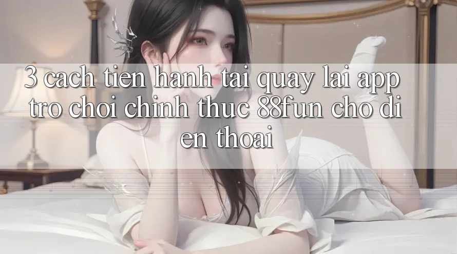 3. Cách tiến hành Tải quay lại App Trò chơi Chính Thức 88fun Cho Điện Thoại 3. Cách tiến hành Tải quay lại App Trò chơi Chính Thức 88fun Cho Điện Thoại