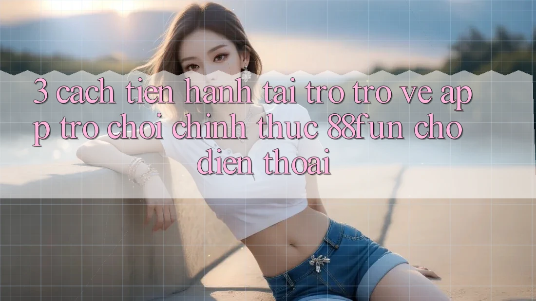 3. Cách tiến hành Tải trở trở về App Trò chơi Chính Thức 88fun Cho Điện Thoại