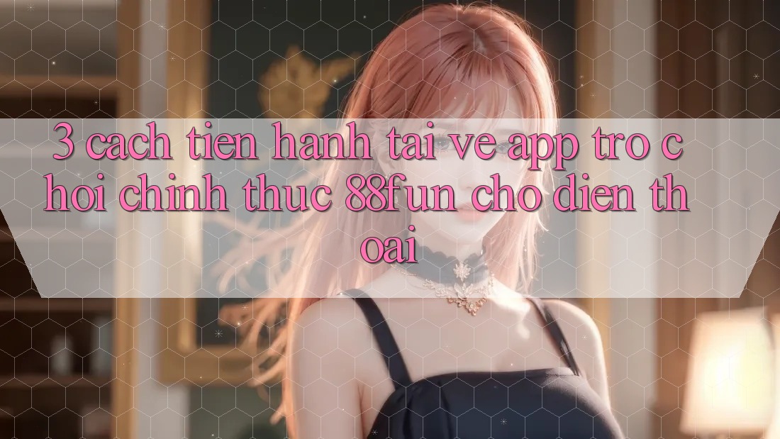 3. Cách tiến hành Tải về App Trò chơi Chính Thức 88fun Cho Điện Thoại