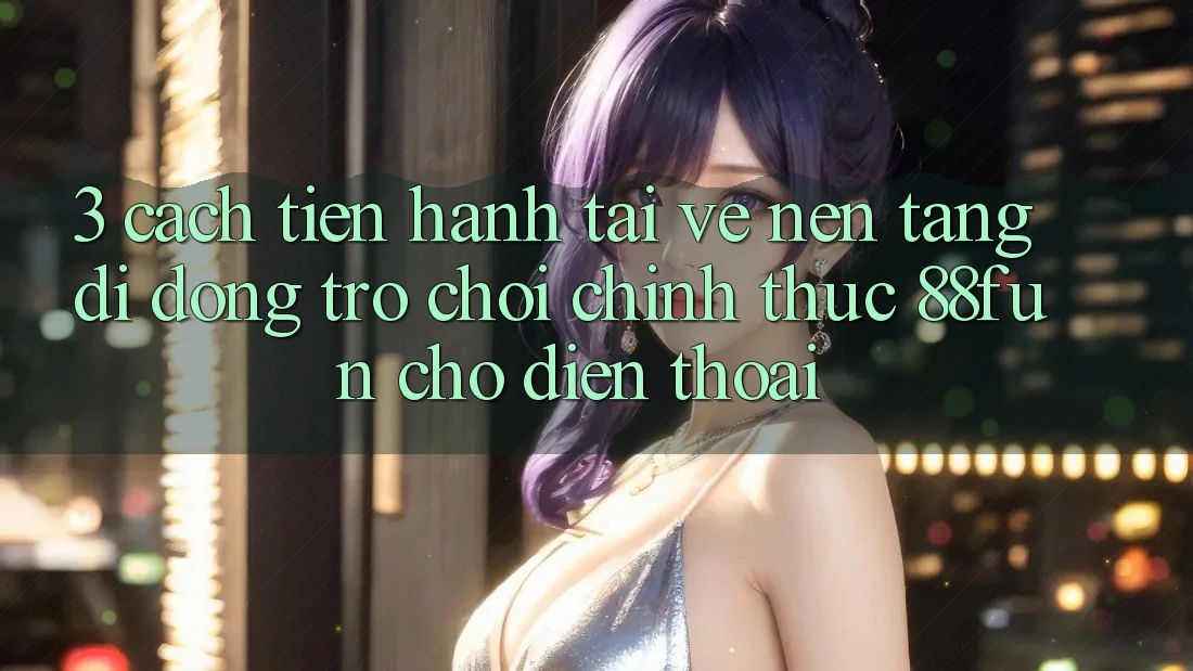 3. Cách tiến hành Tải về Nền tảng di động Trò chơi Chính Thức 88fun Cho Điện Thoại
