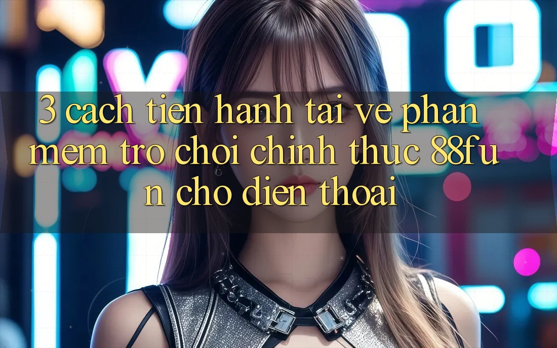3. Cách tiến hành Tải về Phần mềm Trò chơi Chính Thức 88fun Cho Điện Thoại
