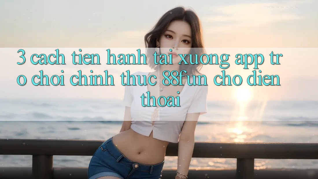 3. Cách tiến hành Tải xuống App Trò chơi Chính Thức 88fun Cho Điện Thoại