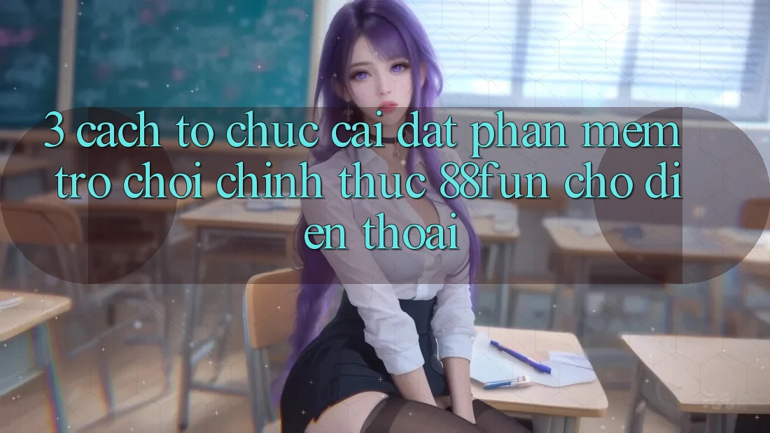 3. Cách tổ chức Cài đặt Phần mềm Trò chơi Chính Thức 88fun Cho Điện Thoại
