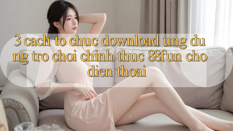 3. Cách tổ chức Download Ứng dụng Trò chơi Chính Thức 88fun Cho Điện Thoại 3. Cách tổ chức Download Ứng dụng Trò chơi Chính Thức 88fun Cho Điện Thoại