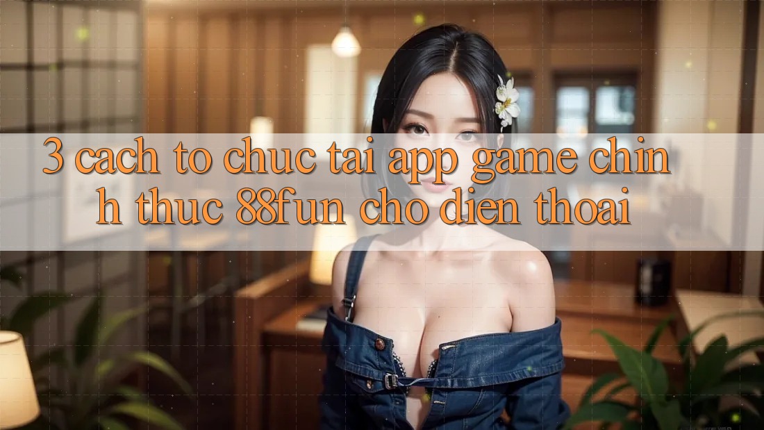 3. Cách tổ chức Tải App Game Chính Thức 88fun Cho Điện Thoại