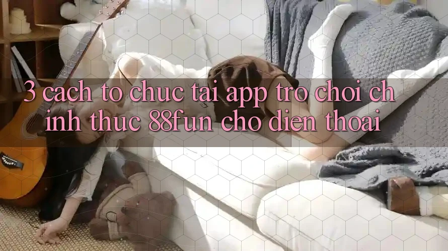 3. Cách tổ chức Tải App Trò chơi Chính Thức 88fun Cho Điện Thoại