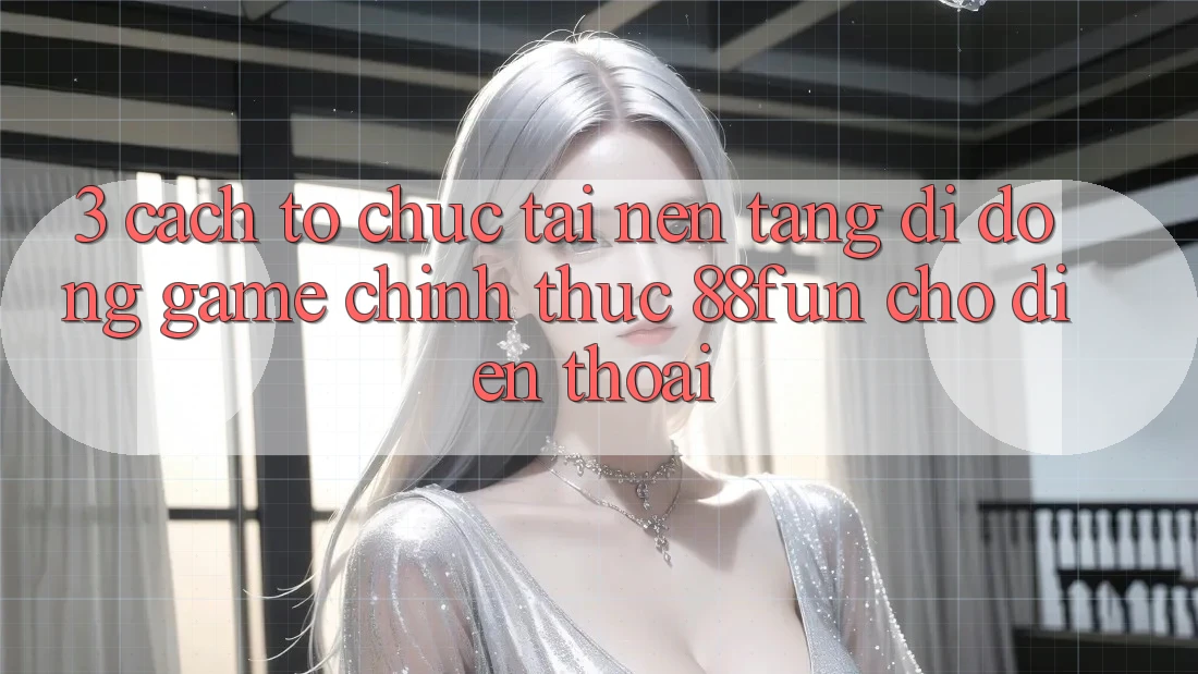 3. Cách tổ chức Tải Nền tảng di động Game Chính Thức 88fun Cho Điện Thoại