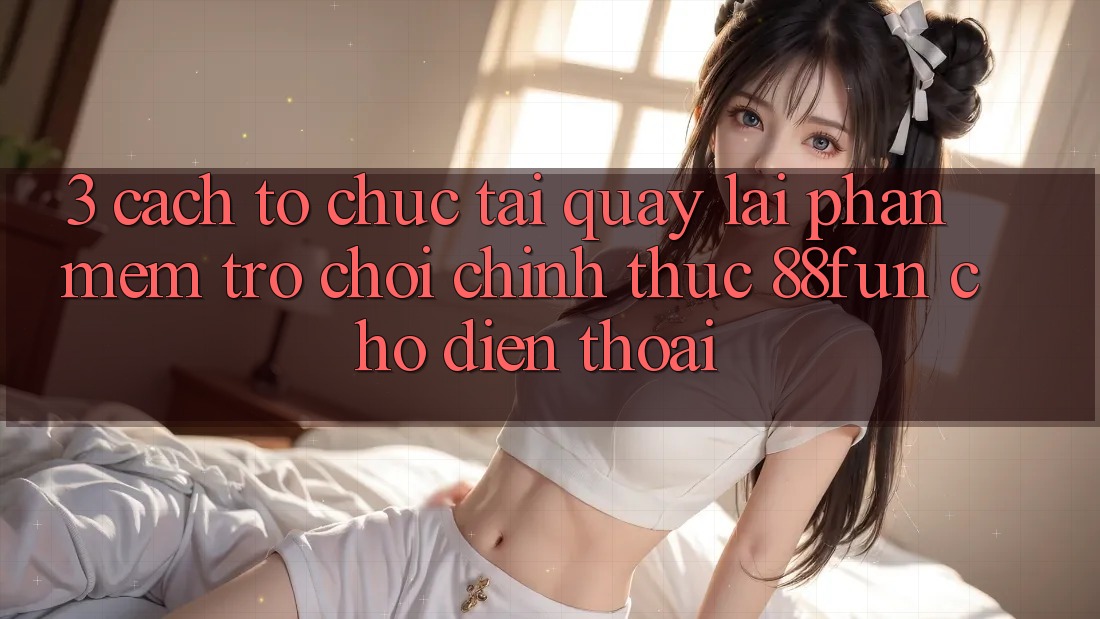 3. Cách tổ chức Tải quay lại Phần mềm Trò chơi Chính Thức 88fun Cho Điện Thoại