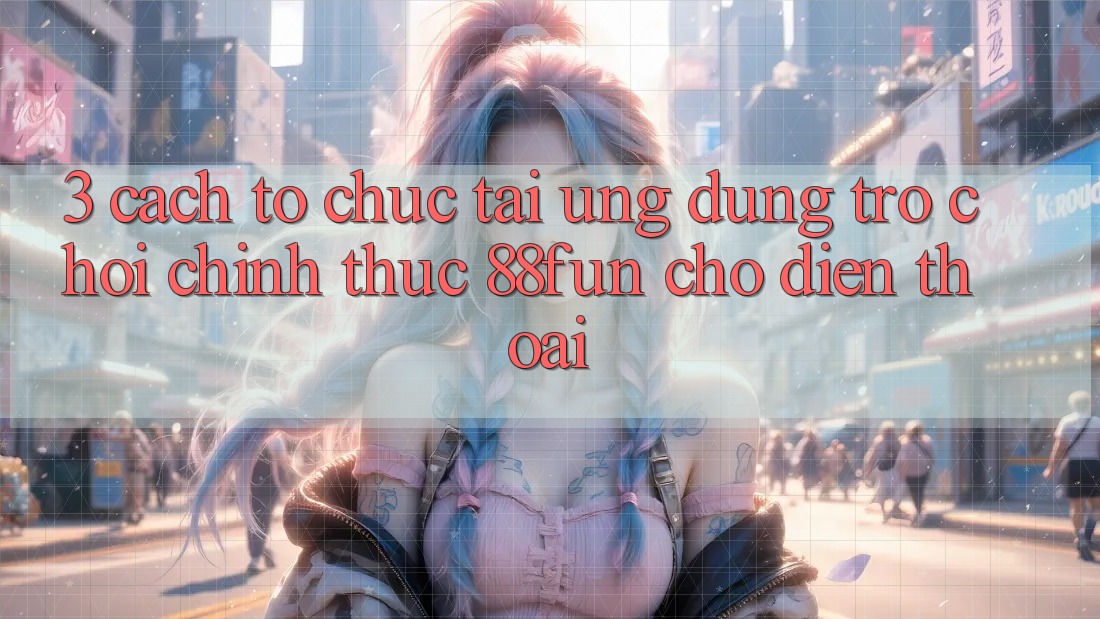3. Cách tổ chức Tải Ứng dụng Trò chơi Chính Thức 88fun Cho Điện Thoại