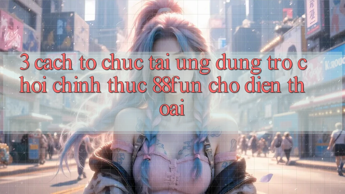 3. Cách tổ chức Tải Ứng dụng Trò chơi Chính Thức 88fun Cho Điện Thoại