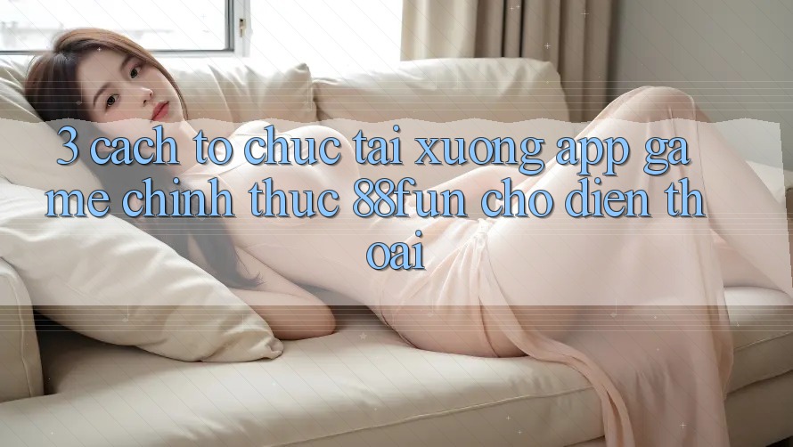 3. Cách tổ chức Tải xuống App Game Chính Thức 88fun Cho Điện Thoại 3. Cách tổ chức Tải xuống App Game Chính Thức 88fun Cho Điện Thoại
