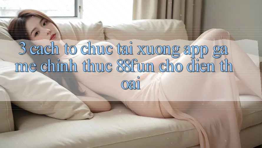3. Cách tổ chức Tải xuống App Game Chính Thức 88fun Cho Điện Thoại