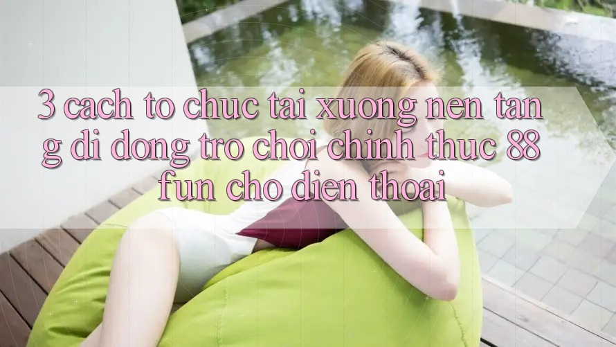 3. Cách tổ chức Tải xuống Nền tảng di động Trò chơi Chính Thức 88fun Cho Điện Thoại