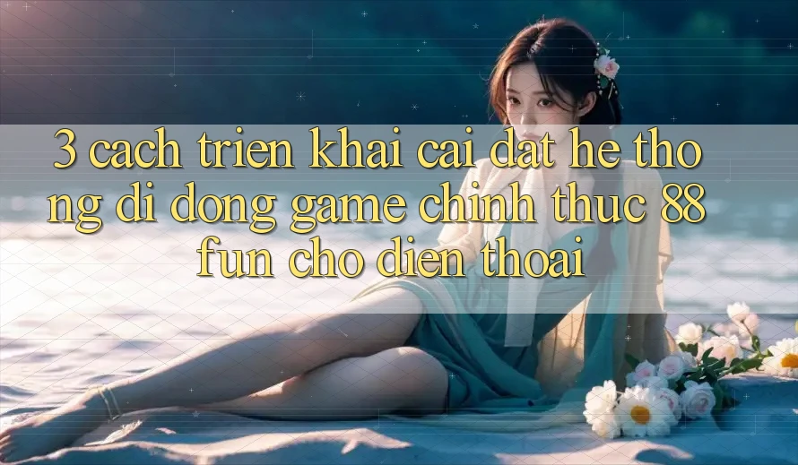 3. Cách triển khai Cài đặt Hệ thống di động Game Chính Thức 88fun Cho Điện Thoại