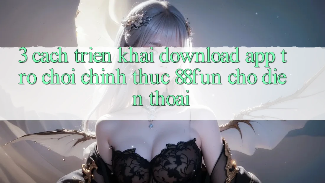 3. Cách triển khai Download App Trò chơi Chính Thức 88fun Cho Điện Thoại 3. Cách triển khai Download App Trò chơi Chính Thức 88fun Cho Điện Thoại