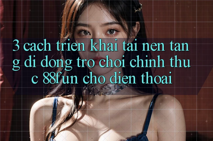 3. Cách triển khai Tải Nền tảng di động Trò chơi Chính Thức 88fun Cho Điện Thoại