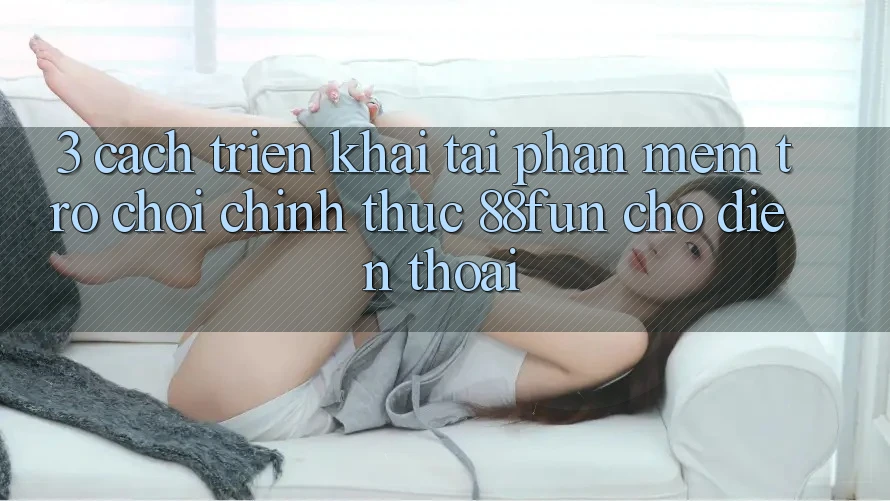 3. Cách triển khai Tải Phần mềm Trò chơi Chính Thức 88fun Cho Điện Thoại