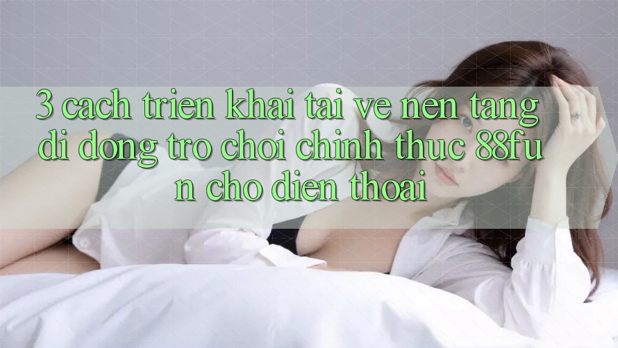 3. Cách triển khai Tải về Nền tảng di động Trò chơi Chính Thức 88fun Cho Điện Thoại